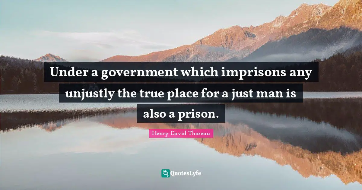 Under a government which imprisons any unjustly the true place for a just man is also a prison.
