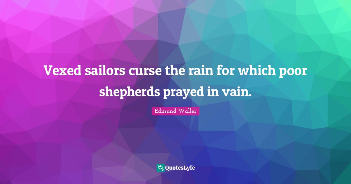 Vexed sailors curse the rain for which poor shepherds prayed in vain.