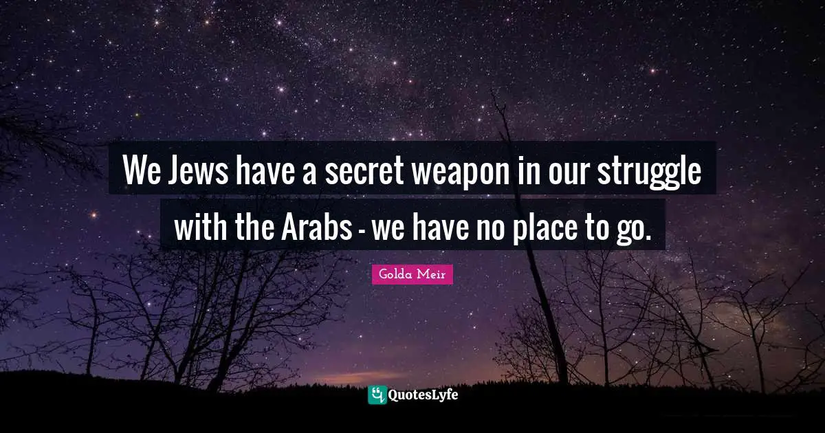 We Jews have a secret weapon in our struggle with the Arabs - we have no place to go.