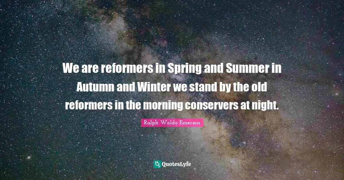 Ralph Waldo Emerson Quotes: We are reformers in Spring and Summer in Autumn and Winter we stand by the old reformers in the morning conservers at night.