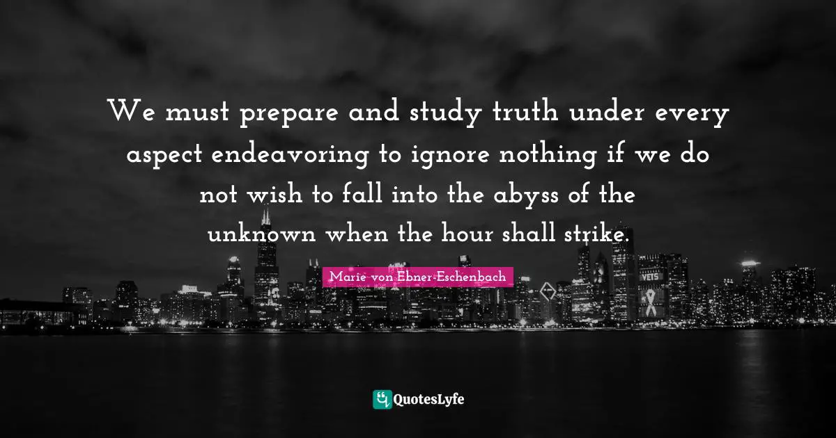 We must prepare and study truth under every aspect endeavoring to ignore nothing if we do not wish to fall into the abyss of the unknown when the hour shall strike.