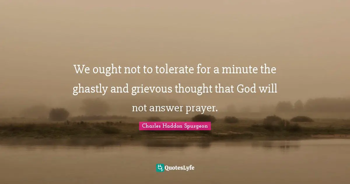 Charles Haddon Spurgeon Quotes: "We ought not to tolerate for a minute the ghastly and grievous thought that God will not answer prayer."