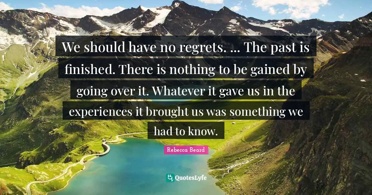 We should have no regrets. ... The past is finished. There is nothing to be gained by going over it. Whatever it gave us in the experiences it brought us was something we had to know.