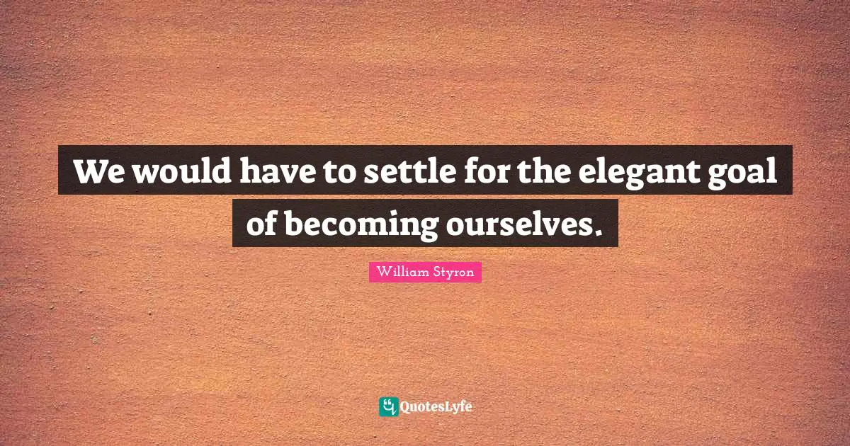 We would have to settle for the elegant goal of becoming ourselves.