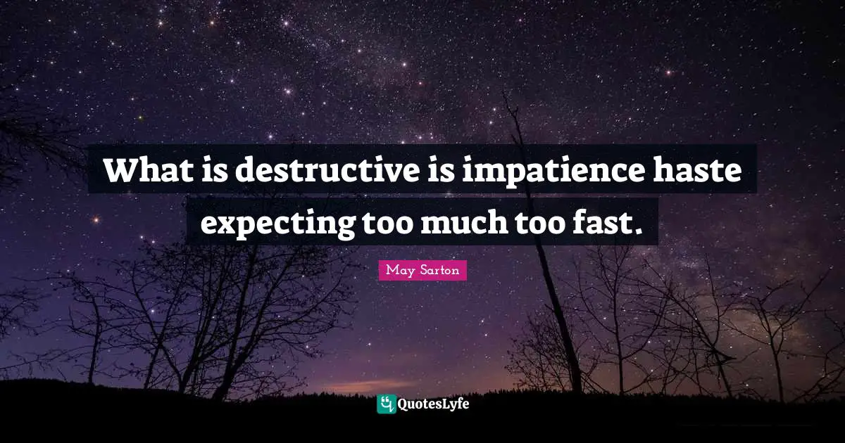 What is destructive is impatience haste expecting too much too fast.