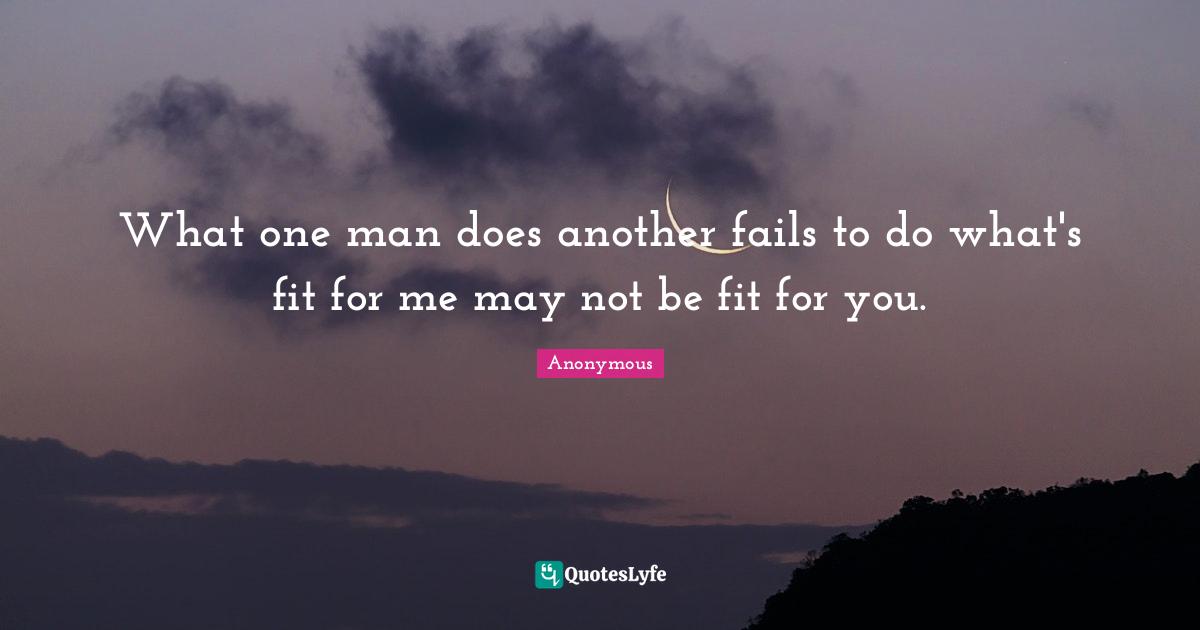 What one man does another fails to do what's fit for me may not be fit for you.