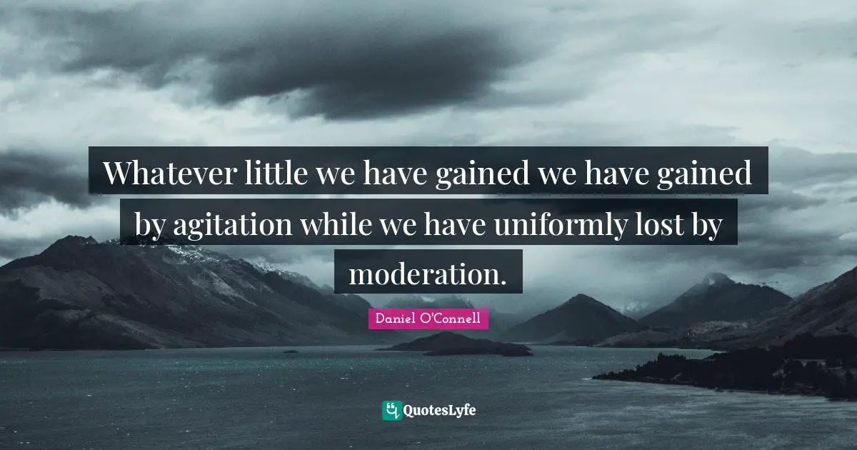 Daniel O'Connell Quotes: "Whatever little we have gained we have gained by agitation while we have uniformly lost by moderation."