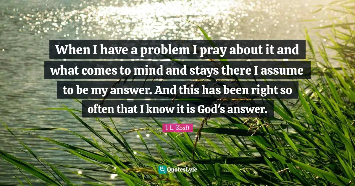 When I have a problem I pray about it and what comes to mind and stays there I assume to be my answer. And this has been right so often that I know it is God's answer.