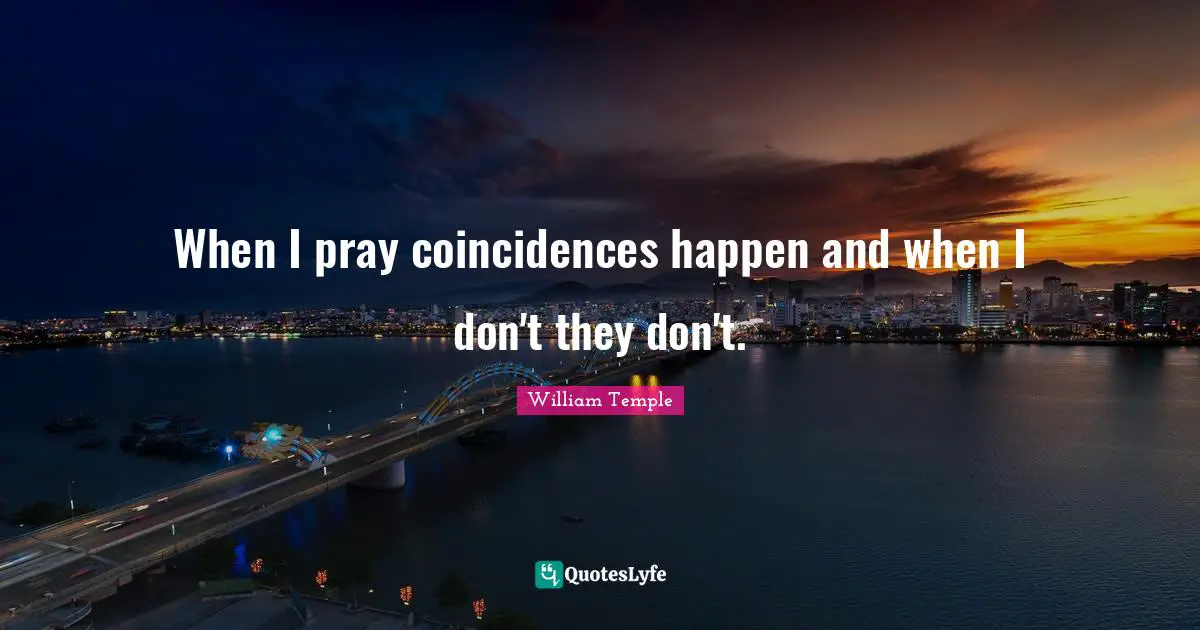 When I pray coincidences happen and when I don't they don't.