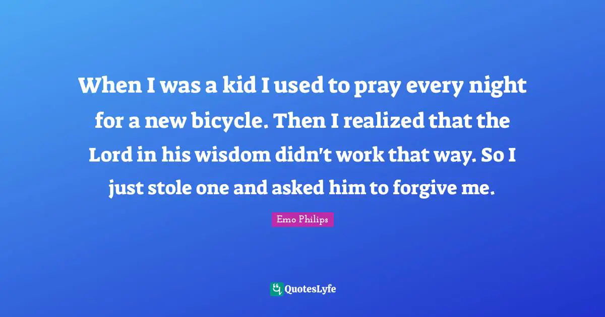 When I was a kid I used to pray every night for a new bicycle. Then I realized that the Lord in his wisdom didn't work that way. So I just stole one and asked him to forgive me.