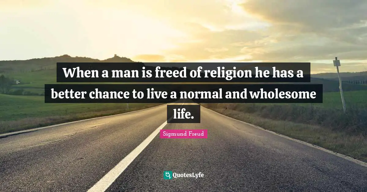 When a man is freed of religion he has a better chance to live a normal and wholesome life.
