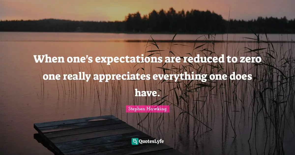 When one's expectations are reduced to zero one really appreciates everything one does have.