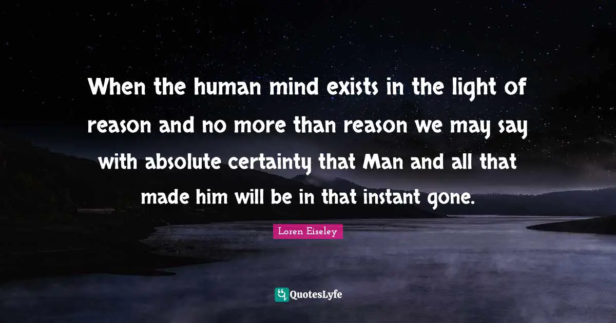 When the human mind exists in the light of reason and no more than reason we may say with absolute certainty that Man and all that made him will be in that instant gone.