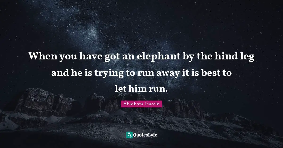 When you have got an elephant by the hind leg and he is trying to run away it is best to let him run.