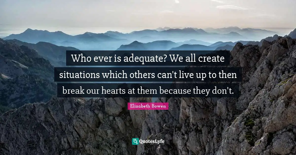 Who ever is adequate? We all create situations which others can't live up to then break our hearts at them because they don't.