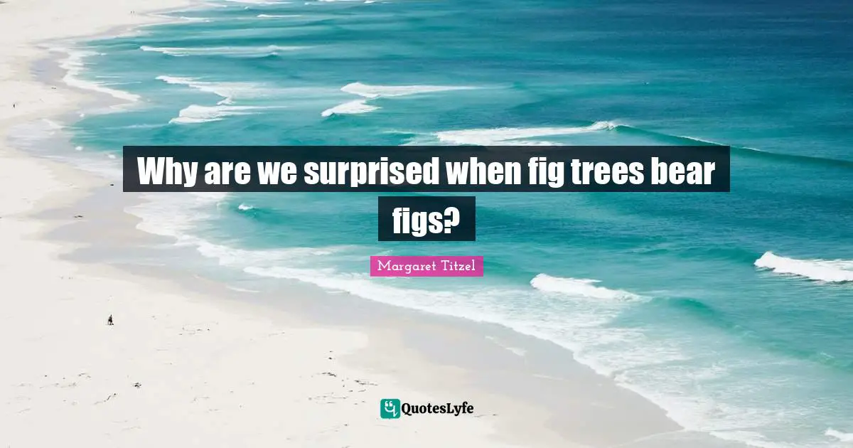 Why are we surprised when fig trees bear figs?