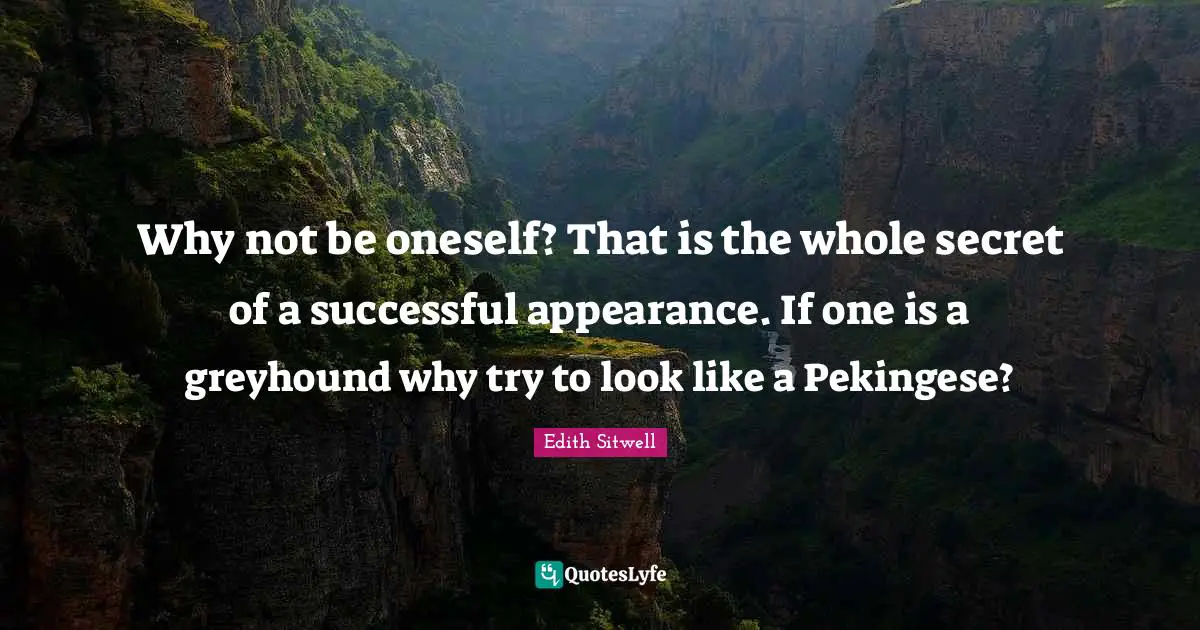 Why not be oneself? That is the whole secret of a successful appearance. If one is a greyhound why try to look like a Pekingese?