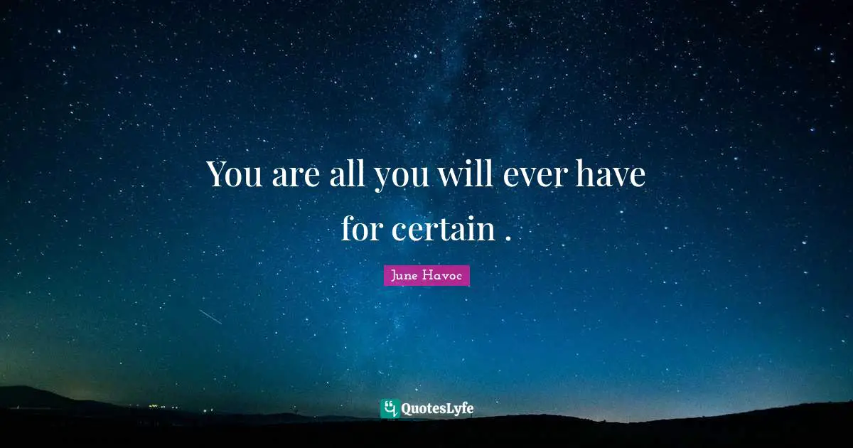 You are all you will ever have for certain .