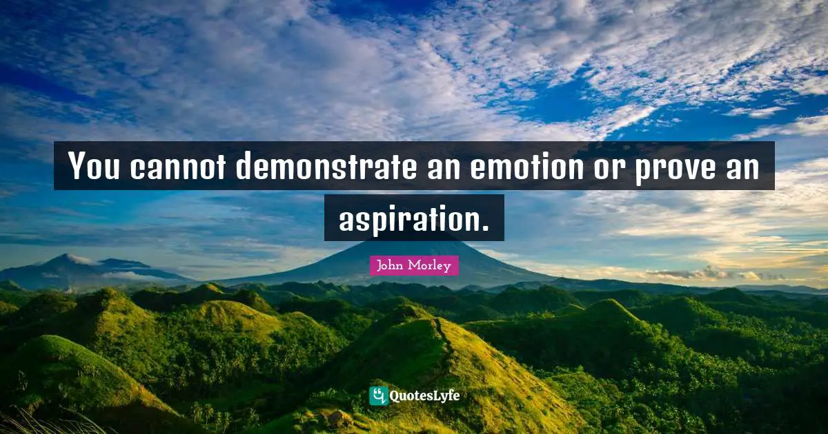You cannot demonstrate an emotion or prove an aspiration.