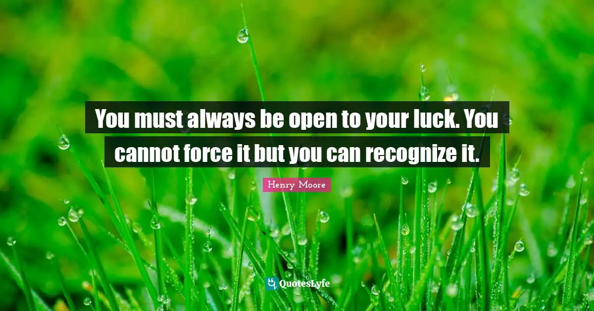 You must always be open to your luck. You cannot force it but you can recognize it.