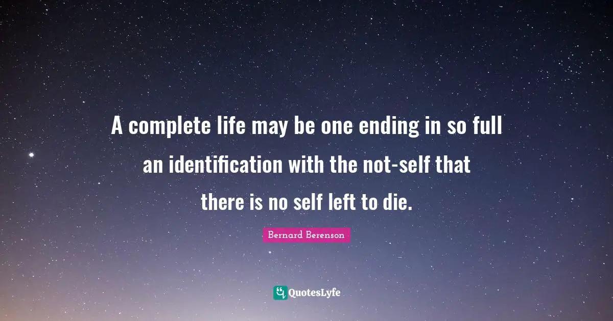 Bernard Berenson Quotes: "A complete life may be one ending in so full an identification with the not-self that there is no self left to die."