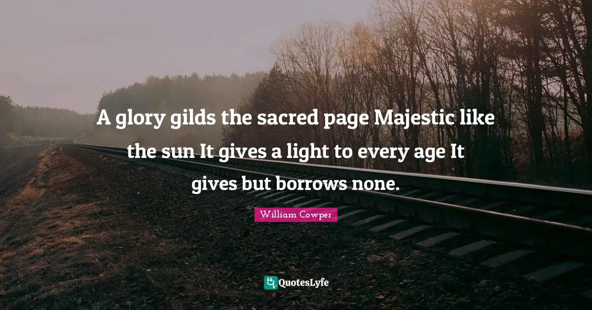 A glory gilds the sacred page Majestic like the sun It gives a light to every age It gives but borrows none.