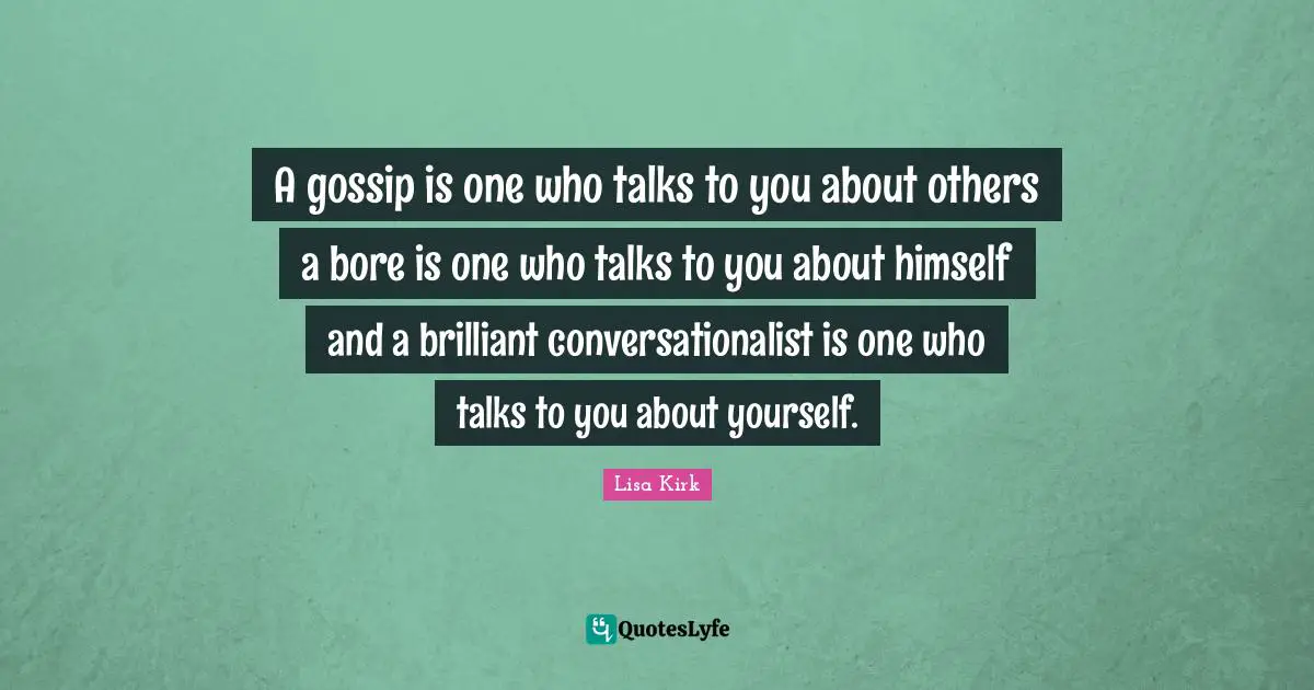 A gossip is one who talks to you about others a bore is one who talks to you about himself and a brilliant conversationalist is one who talks to you about yourself.
