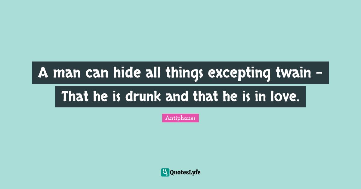 A man can hide all things excepting twain - That he is drunk and that he is in love.