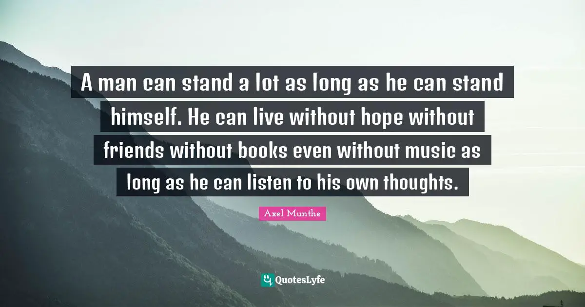 A man can stand a lot as long as he can stand himself. He can live without hope without friends without books even without music as long as he can listen to his own thoughts.