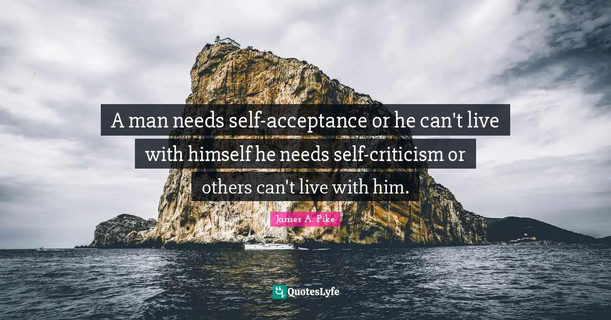 A man needs self-acceptance or he can't live with himself he needs self-criticism or others can't live with him.
