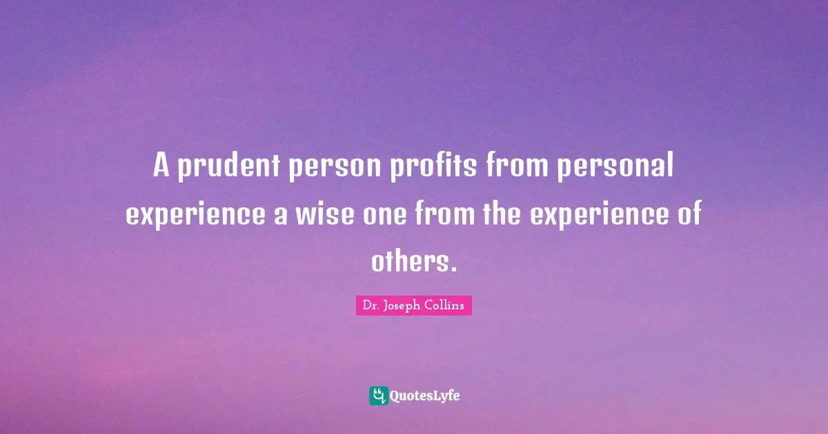 A prudent person profits from personal experience a wise one from the experience of others.