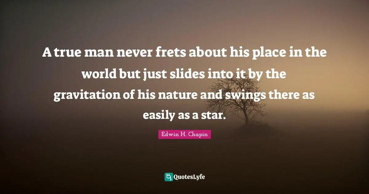 A true man never frets about his place in the world but just slides into it by the gravitation of his nature and swings there as easily as a star.