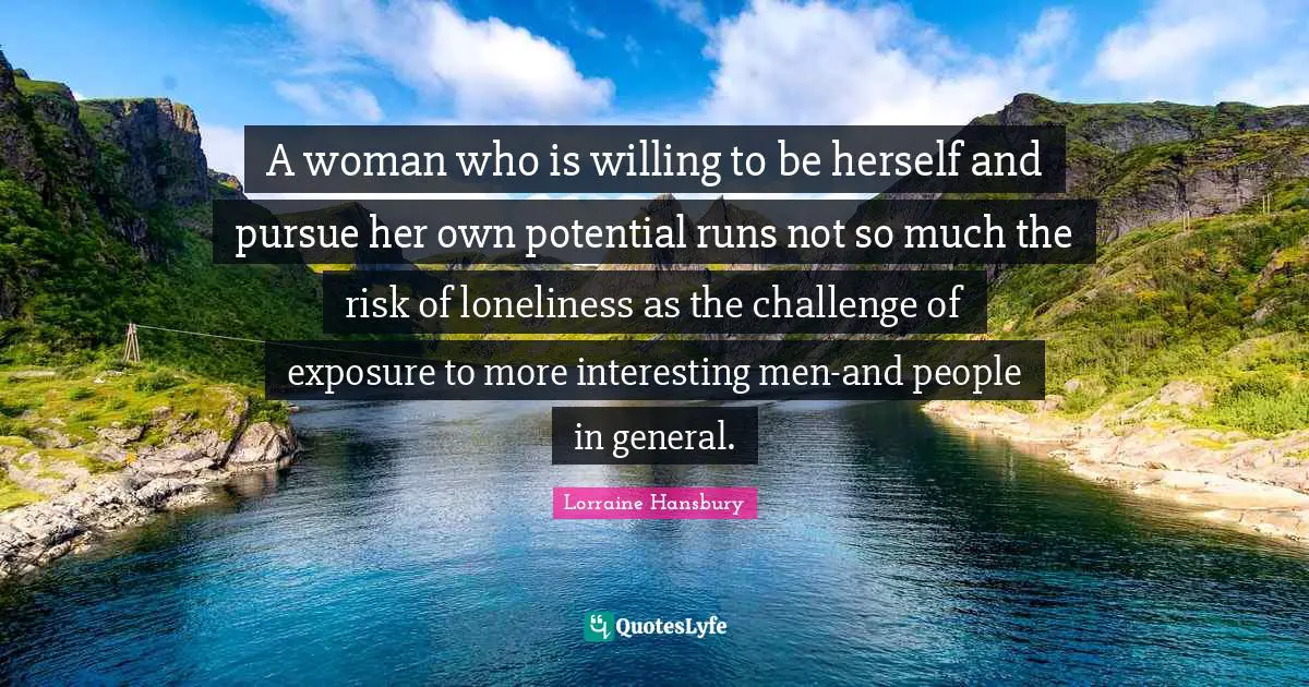 A woman who is willing to be herself and pursue her own potential runs not so much the risk of loneliness as the challenge of exposure to more interesting men-and people in general.