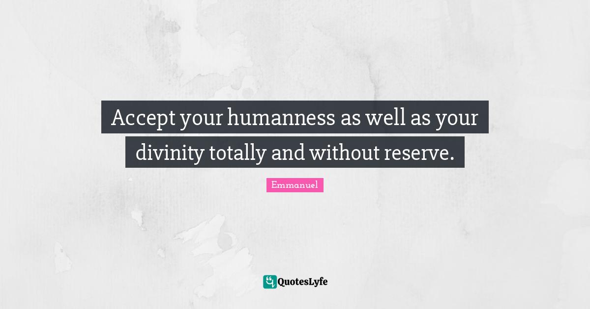 Accept your humanness as well as your divinity totally and without reserve.