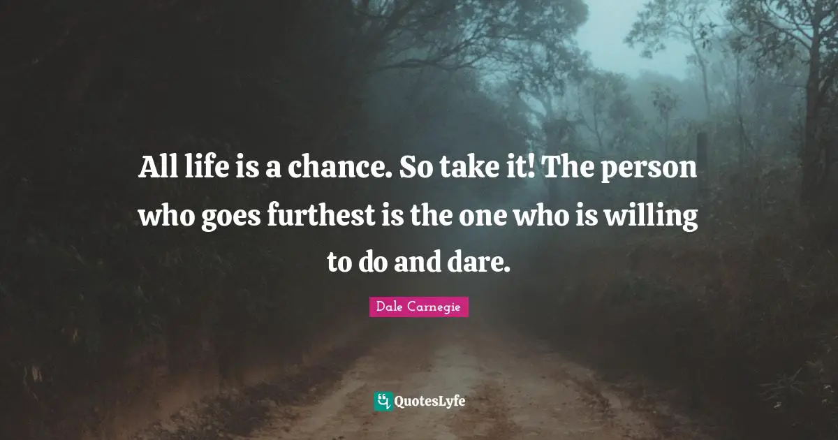 All life is a chance. So take it! The person who goes furthest is the one who is willing to do and dare.