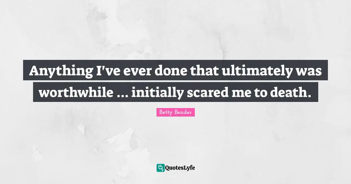 Anything I've ever done that ultimately was worthwhile ... initially scared me to death.