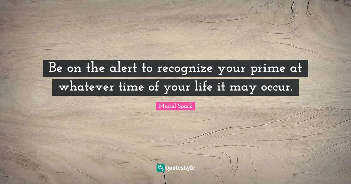 Be on the alert to recognize your prime at whatever time of your life it may occur.