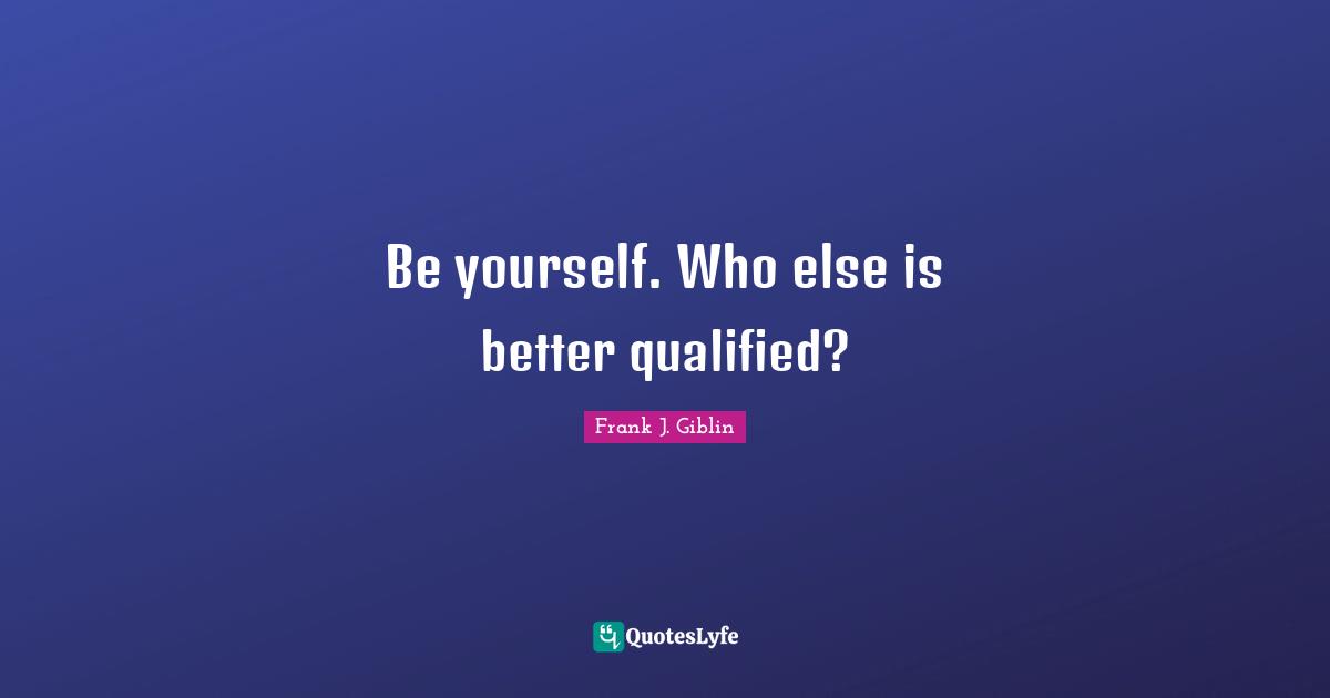 Be yourself. Who else is better qualified?