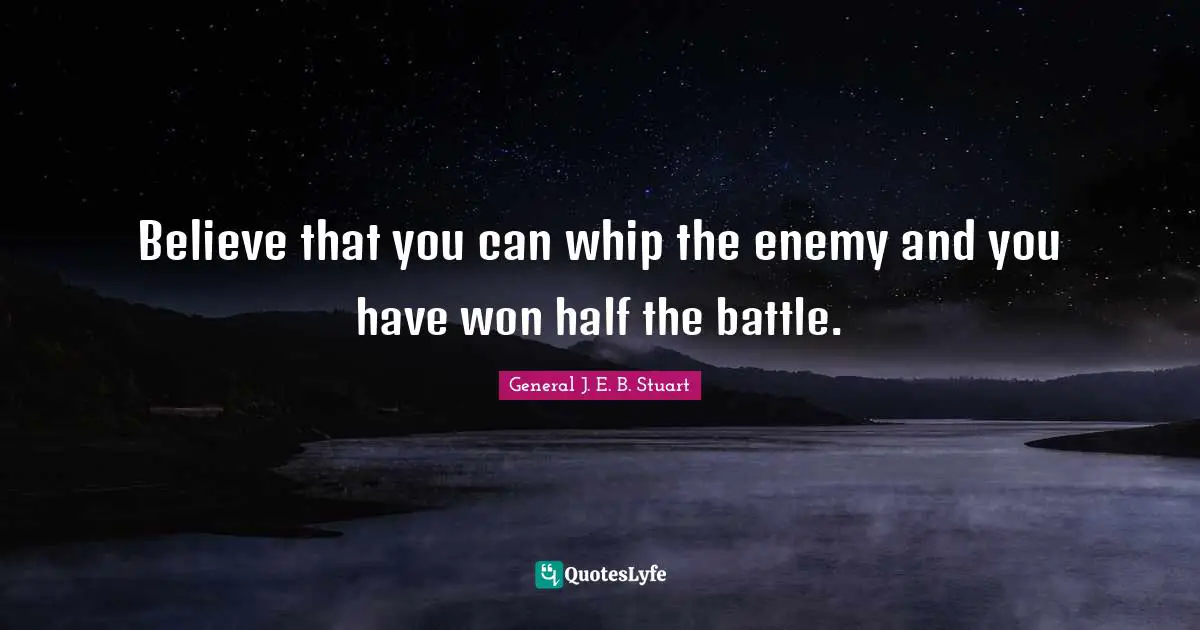 Believe that you can whip the enemy and you have won half the battle.
