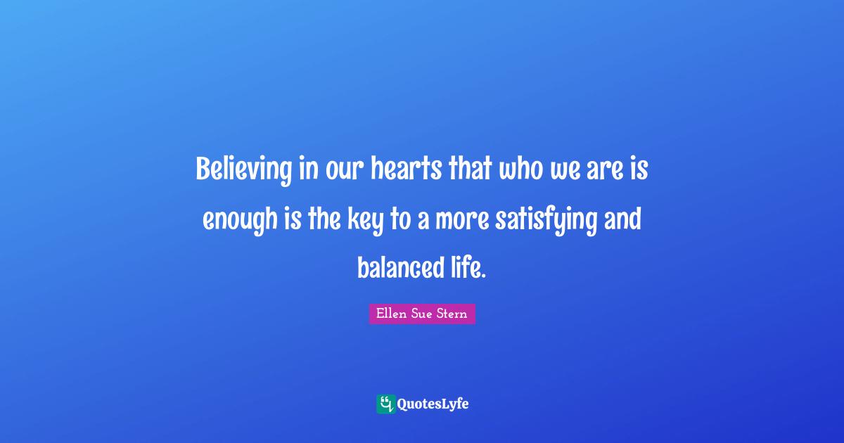 Self Acceptance Quotes: "Believing in our hearts that who we are is enough is the key to a more satisfying and balanced life."