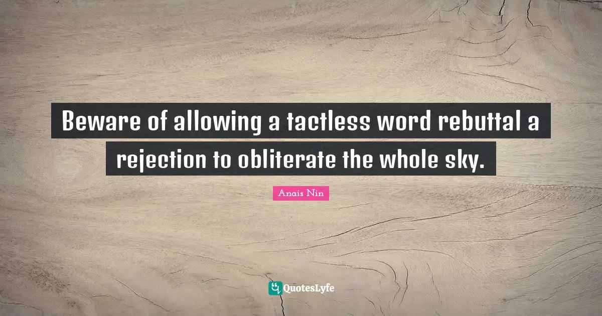 Beware of allowing a tactless word rebuttal a rejection to obliterate the whole sky.
