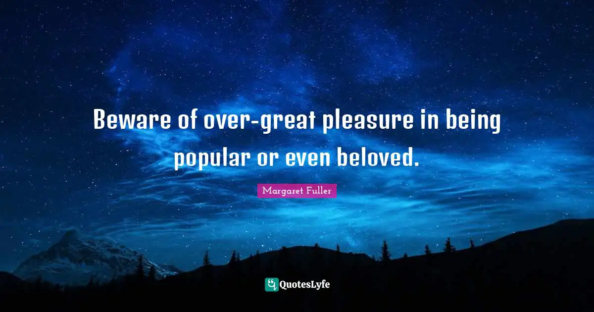 Beware of over-great pleasure in being popular or even beloved.