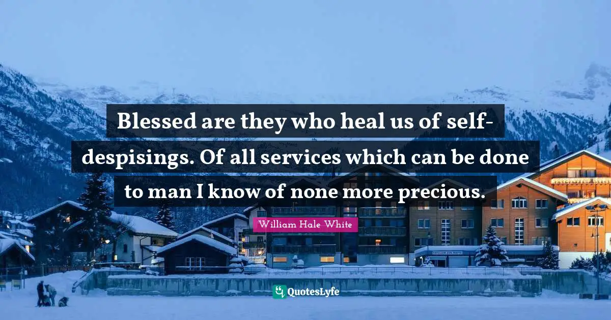 Blessed are they who heal us of self-despisings. Of all services which can be done to man I know of none more precious.
