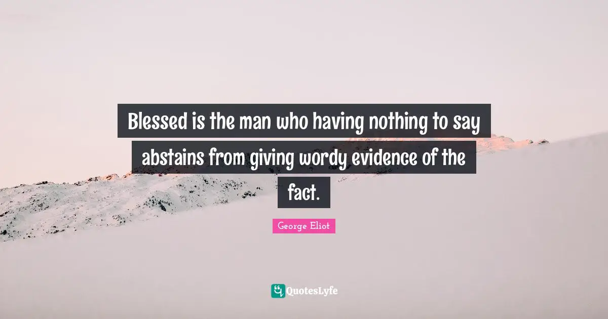 Blessed is the man who having nothing to say abstains from giving wordy evidence of the fact.