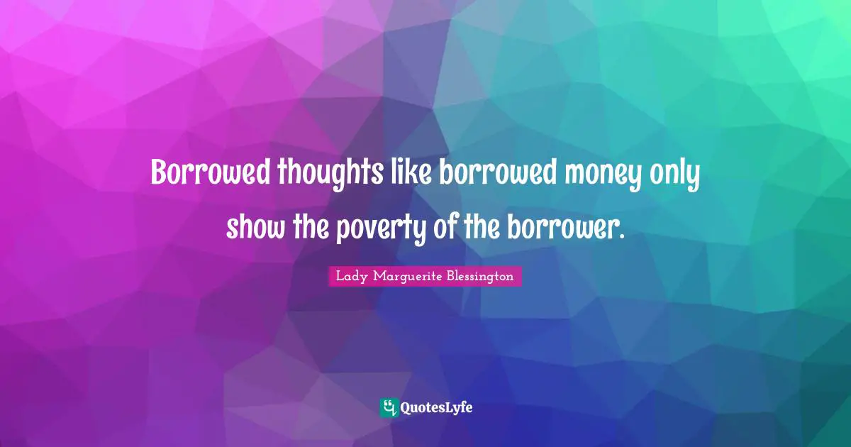 Borrowed thoughts like borrowed money only show the poverty of the borrower.