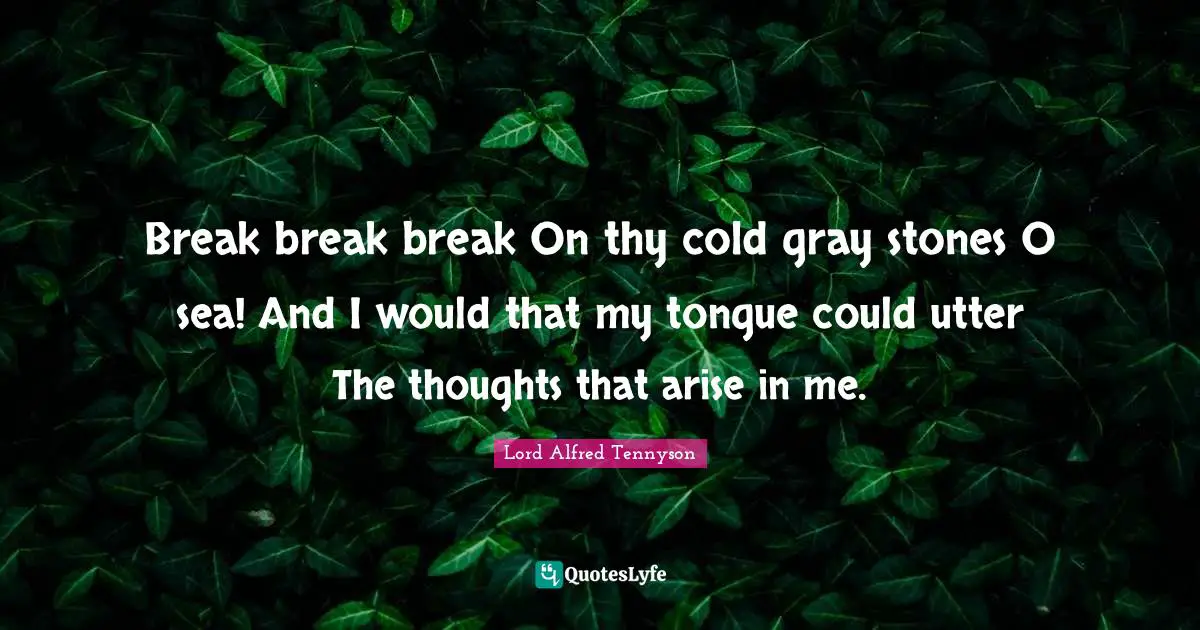 Break break break On thy cold gray stones O sea! And I would that my tongue could utter The thoughts that arise in me.