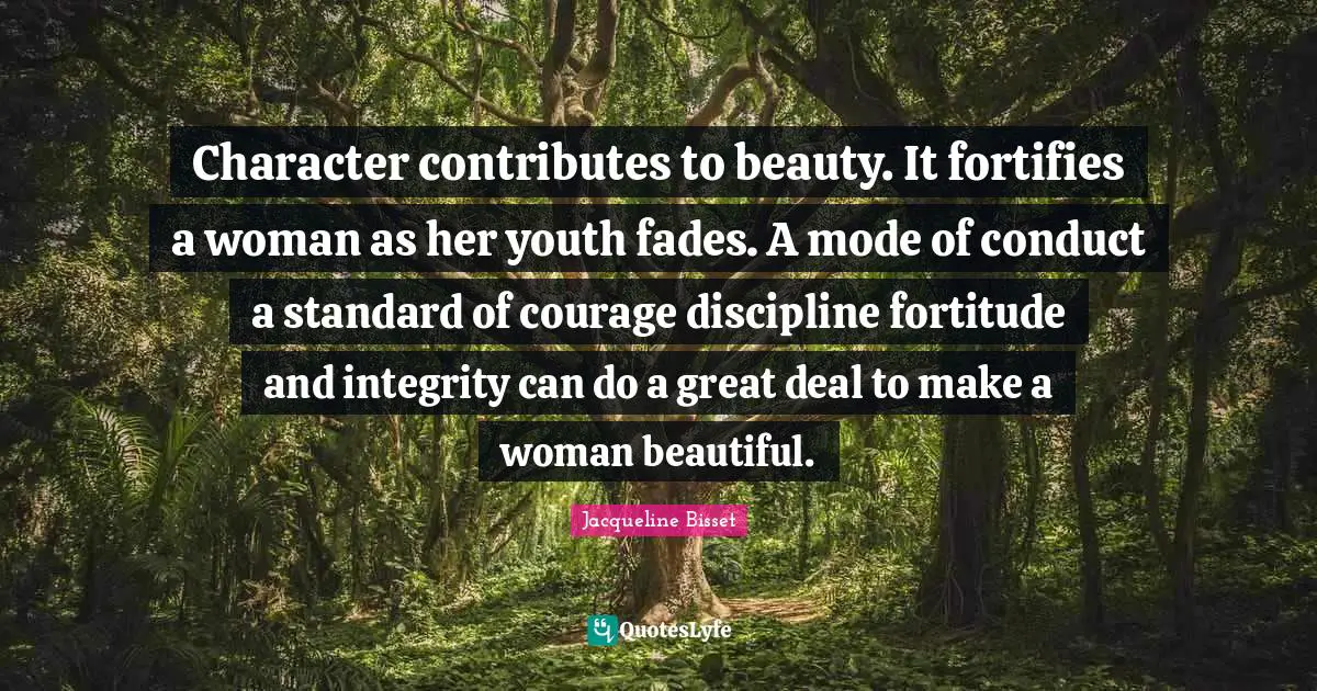 Character contributes to beauty. It fortifies a woman as her youth fades. A mode of conduct a standard of courage discipline fortitude and integrity can do a great deal to make a woman beautiful.