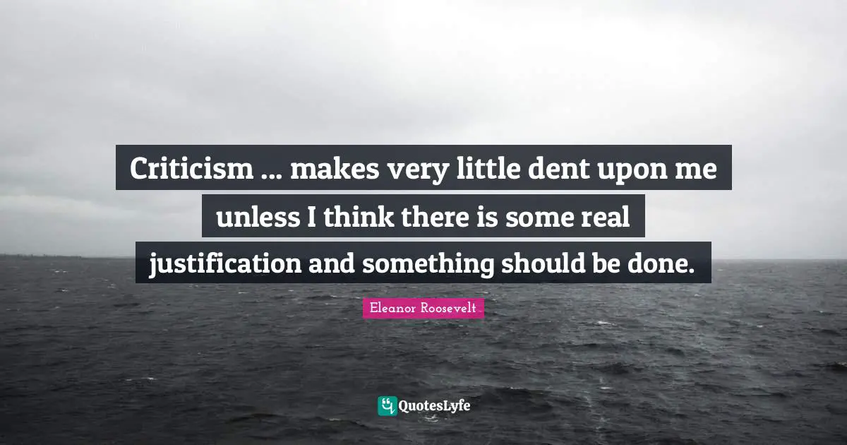 Criticism ... makes very little dent upon me unless I think there is some real justification and something should be done.