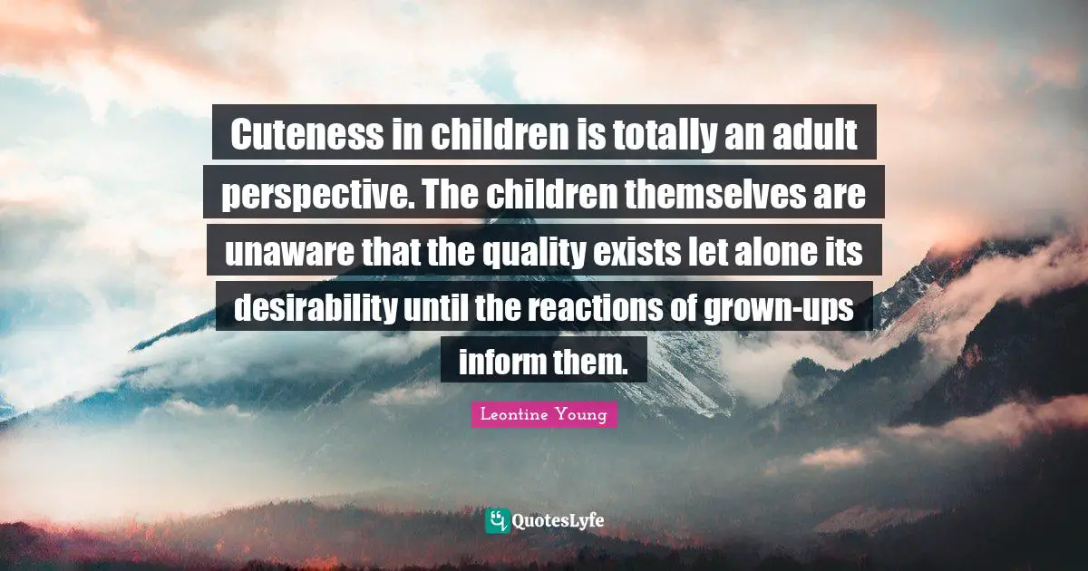 Cuteness in children is totally an adult perspective. The children themselves are unaware that the quality exists let alone its desirability until the reactions of grown-ups inform them.