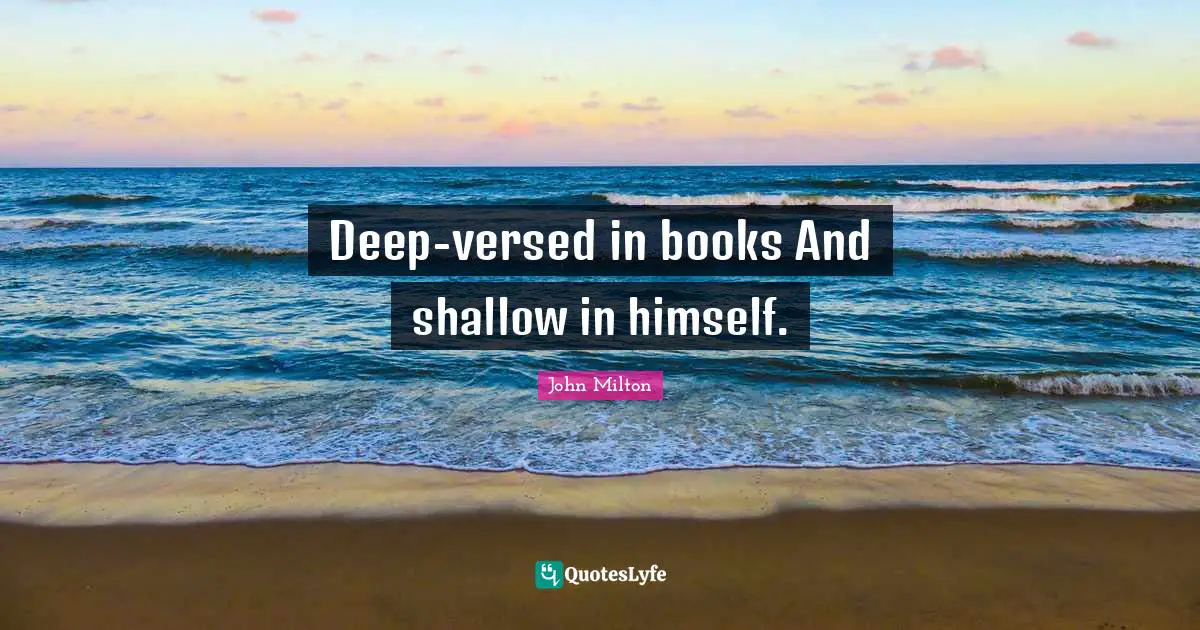 Deep-versed in books And shallow in himself.